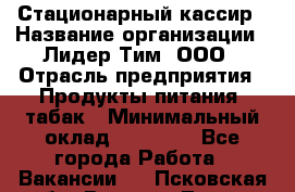 Стационарный кассир › Название организации ­ Лидер Тим, ООО › Отрасль предприятия ­ Продукты питания, табак › Минимальный оклад ­ 24 500 - Все города Работа » Вакансии   . Псковская обл.,Великие Луки г.